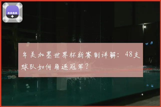 年美加墨世界杯新赛制详解:48支球队如何角逐冠军?