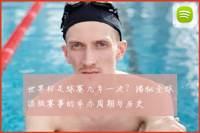 世界杯足球赛几年一次？揭秘全球顶级赛事的举办周期与历史