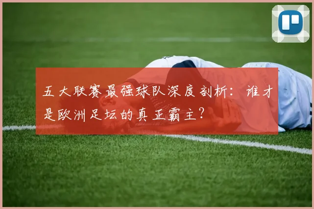 五大联赛最强球队深度剖析:谁才是欧洲足坛的真正霸主?