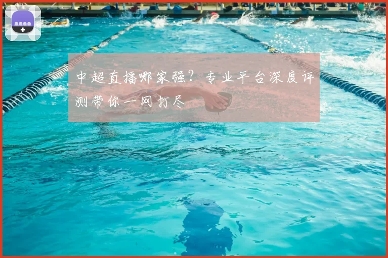 中超直播哪家强?专业平台深度评测带你一网打尽