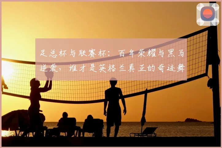 足总杯与联赛杯：百年荣耀与黑马逆袭，谁才是英格兰真正的奇迹舞台？