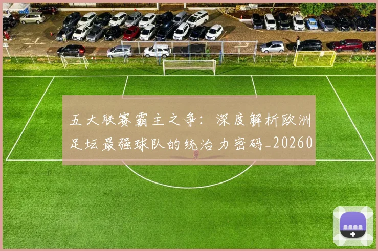五大联赛霸主之争：深度解析欧洲足坛最强球队的统治力密码_20260611141838