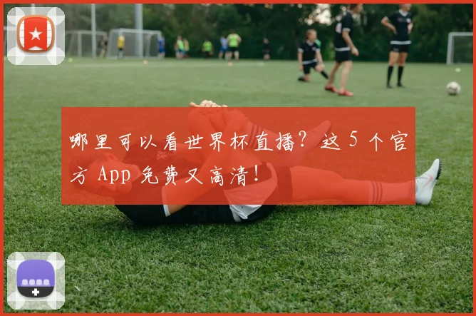 哪里可以看世界杯直播？这 5 个官方 App 免费又高清！