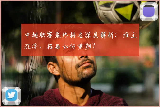 中超联赛最终排名深度解析:谁主沉浮,格局如何重塑?
