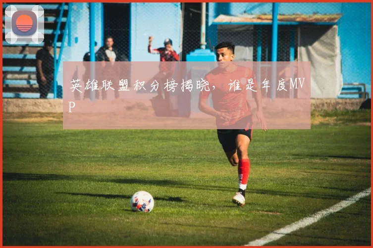 英雄联盟积分榜揭晓,谁是年度MVP