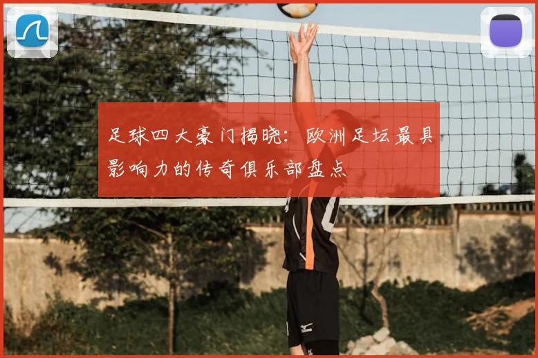 足球四大豪门揭晓：欧洲足坛最具影响力的传奇俱乐部盘点