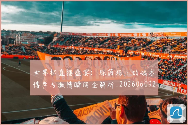 世界杯直播盛宴：绿茵场上的战术博弈与激情瞬间全解析_20260609201325