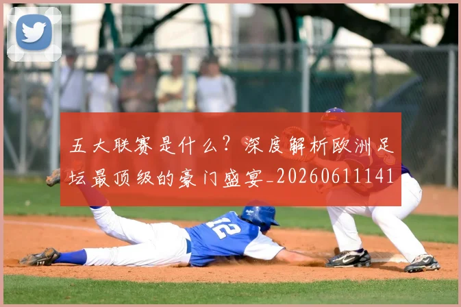 五大联赛是什么?深度解析欧洲足坛最顶级的豪门盛宴_20260611141711