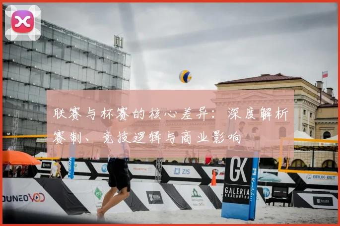 联赛与杯赛的核心差异：深度解析赛制、竞技逻辑与商业影响