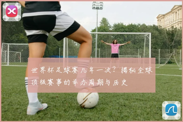 世界杯足球赛几年一次？揭秘全球顶级赛事的举办周期与历史