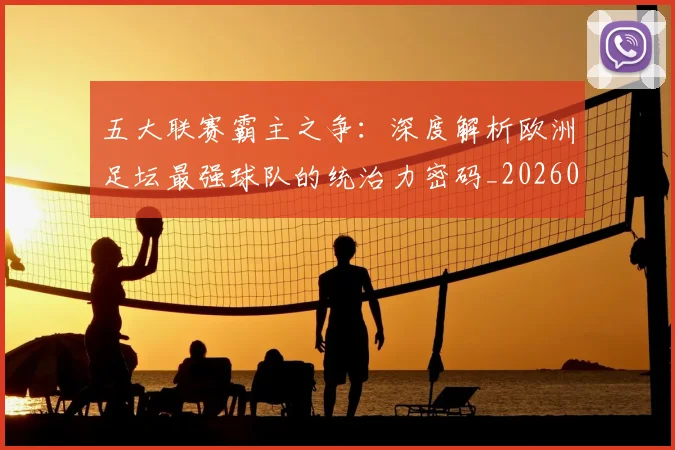 五大联赛霸主之争：深度解析欧洲足坛最强球队的统治力密码_20260611141838