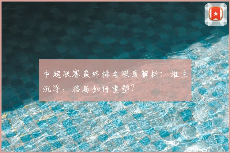 中超联赛最终排名深度解析:谁主沉浮,格局如何重塑?