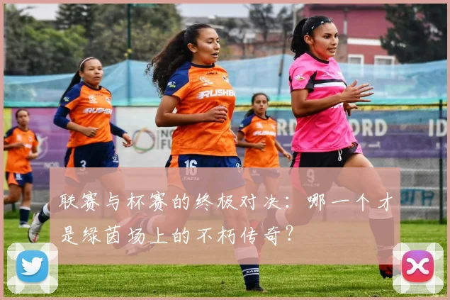 联赛与杯赛的终极对决：哪一个才是绿茵场上的不朽传奇？