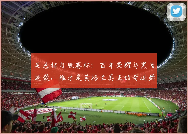 足总杯与联赛杯：百年荣耀与黑马逆袭，谁才是英格兰真正的奇迹舞台？