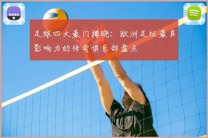 足球四大豪门揭晓：欧洲足坛最具影响力的传奇俱乐部盘点