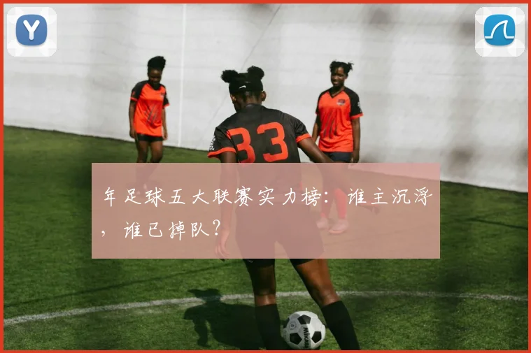 年足球五大联赛实力榜：谁主沉浮，谁已掉队？