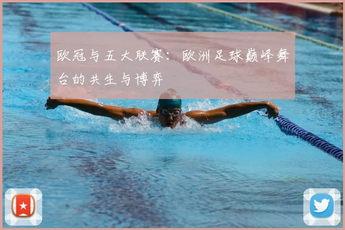 欧冠与五大联赛：欧洲足球巅峰舞台的共生与博弈