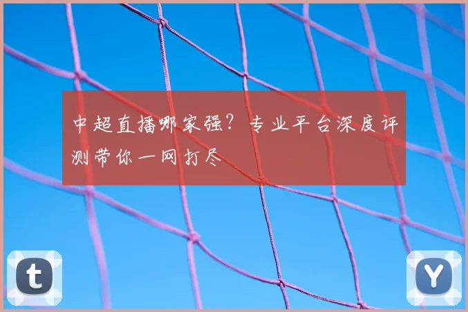 中超直播哪家强?专业平台深度评测带你一网打尽