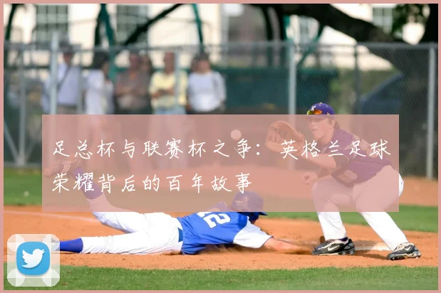 足总杯与联赛杯之争：英格兰足球荣耀背后的百年故事