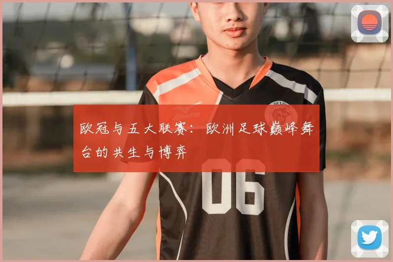 欧冠与五大联赛：欧洲足球巅峰舞台的共生与博弈