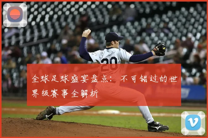 全球足球盛宴盘点：不可错过的世界级赛事全解析