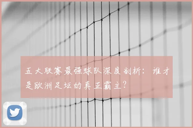 五大联赛最强球队深度剖析:谁才是欧洲足坛的真正霸主?